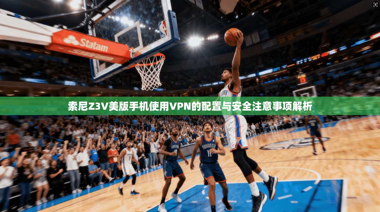 索尼Z3V美版手机使用VPN的配置与安全注意事项解析