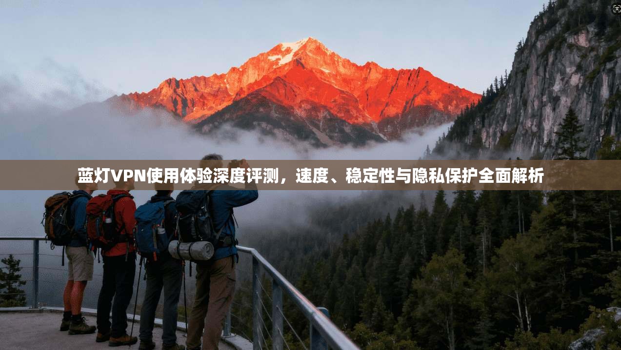 蓝灯VPN使用体验深度评测，速度、稳定性与隐私保护全面解析