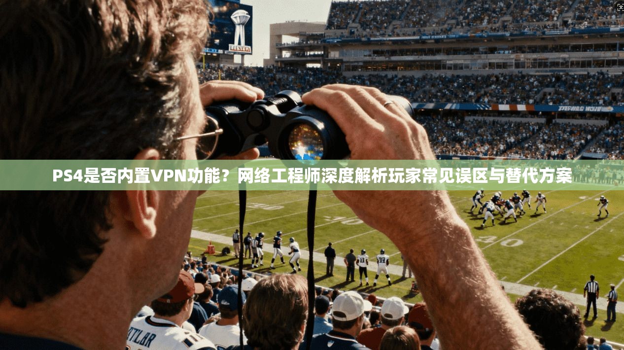 PS4是否内置VPN功能？网络工程师深度解析玩家常见误区与替代方案