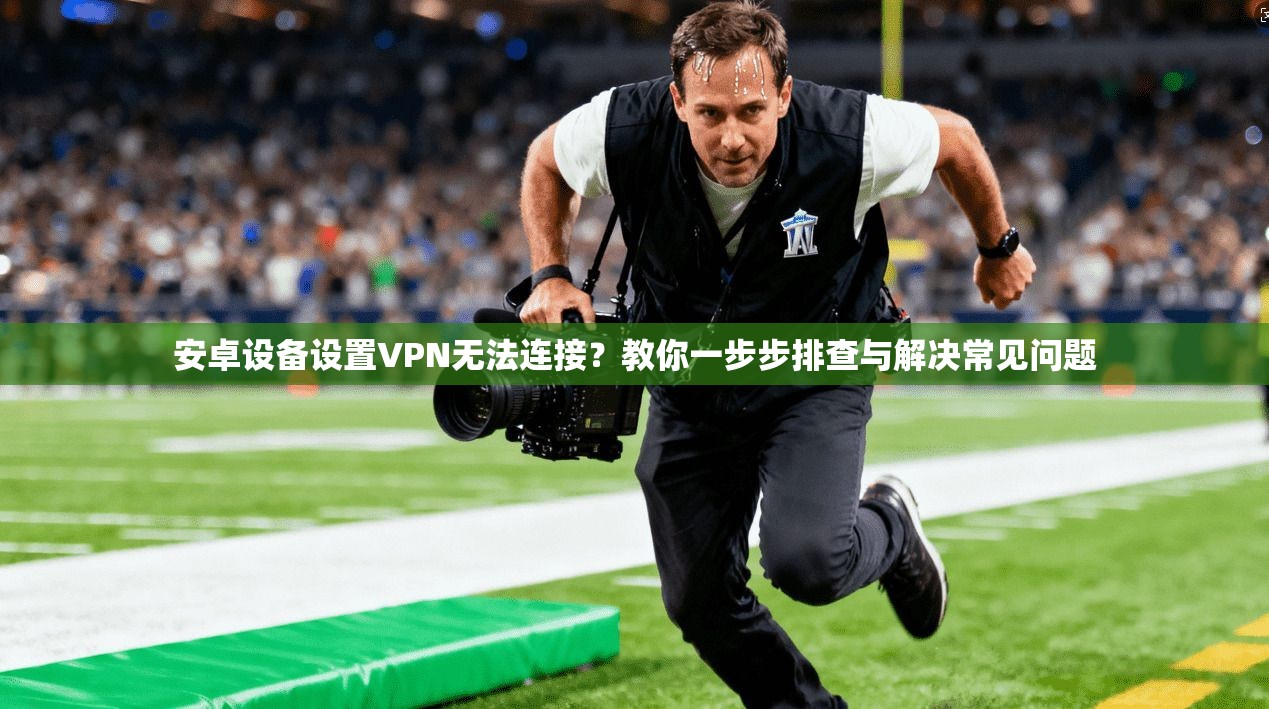 安卓设备设置VPN无法连接？教你一步步排查与解决常见问题