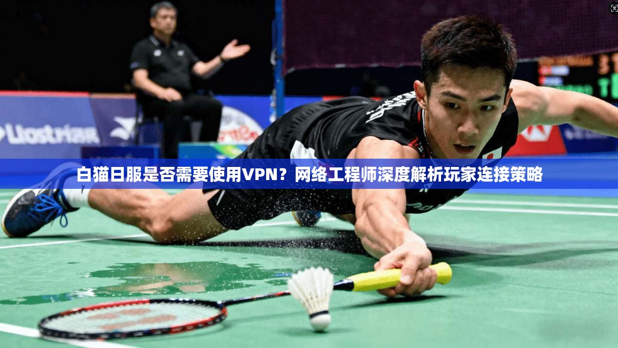 白猫日服是否需要使用VPN？网络工程师深度解析玩家连接策略