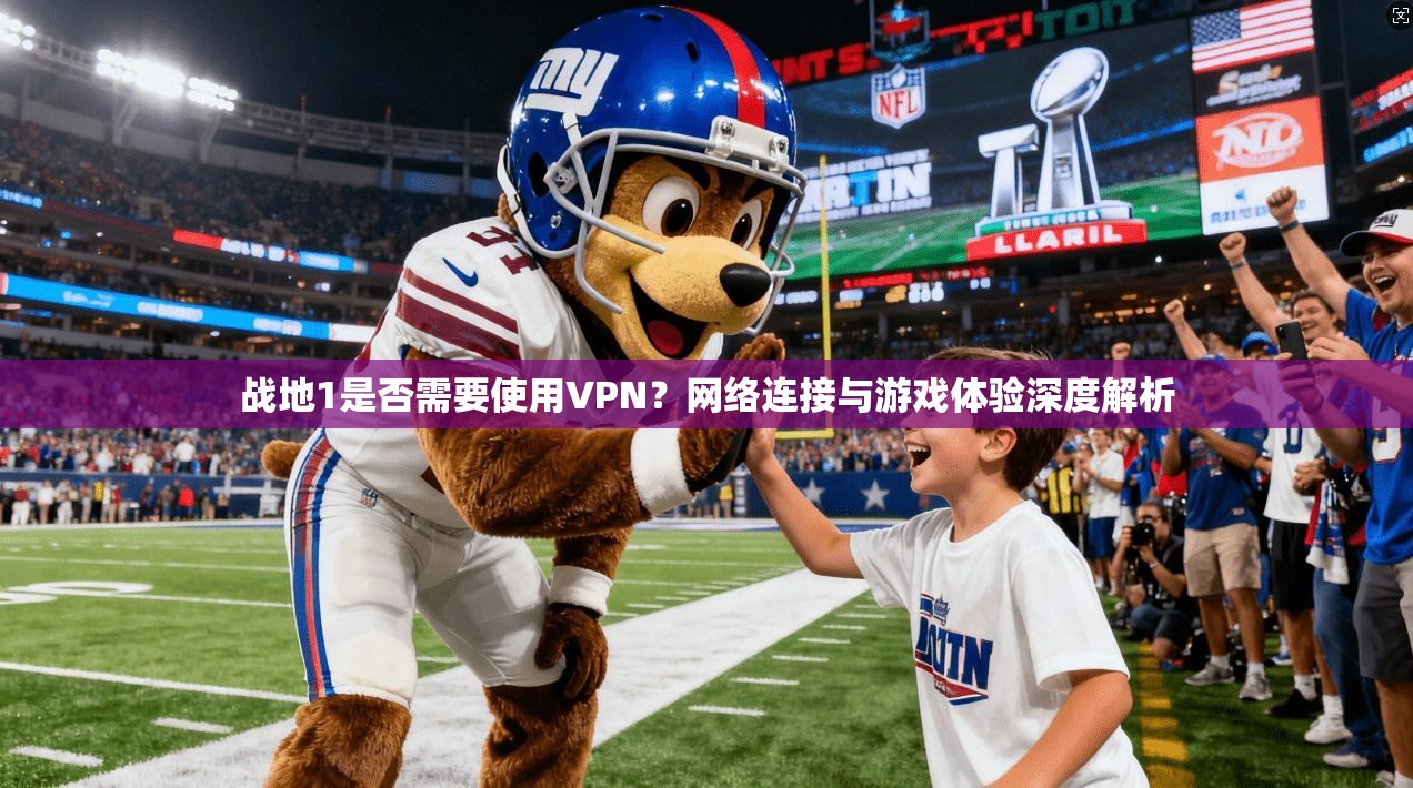 战地1是否需要使用VPN？网络连接与游戏体验深度解析