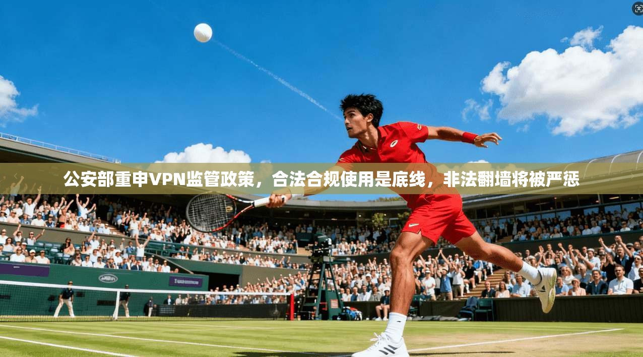 公安部重申VPN监管政策,合法合规使用是底线,非法翻墙将被严惩 公安部重申VPN监管政策,合法合规使用是底线,非法翻墙将被严惩