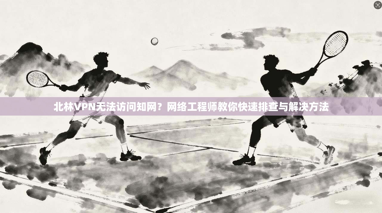 北林VPN无法访问知网?网络工程师教你快速排查与解决方法 北林VPN无法访问知网?网络工程师教你快速排查与解决方法