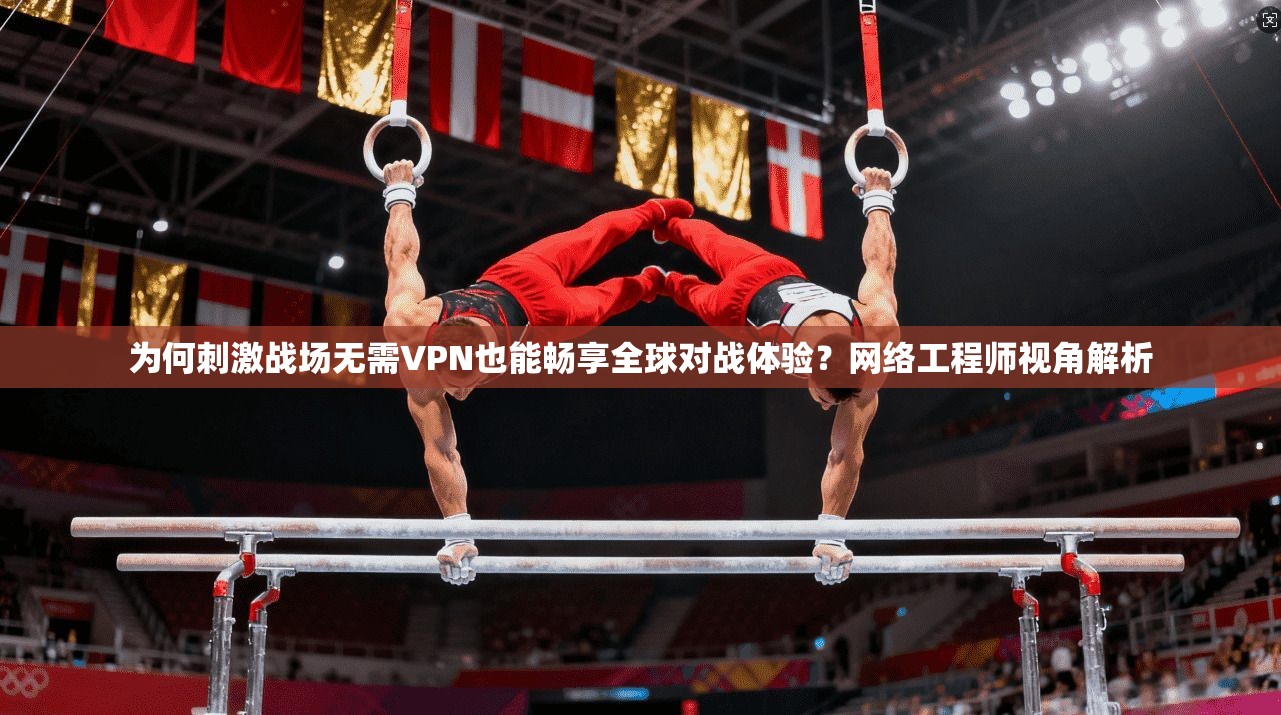为何刺激战场无需VPN也能畅享全球对战体验？网络工程师视角解析