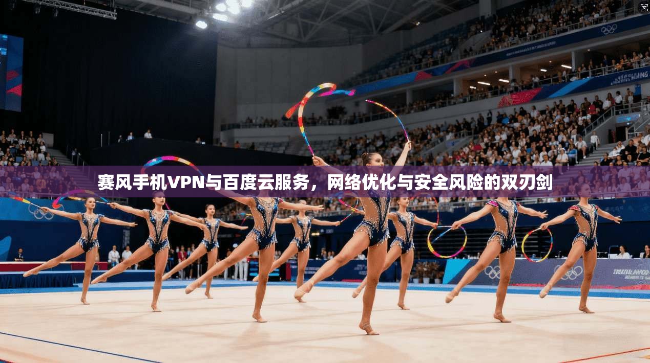 赛风手机VPN与百度云服务，网络优化与安全风险的双刃剑