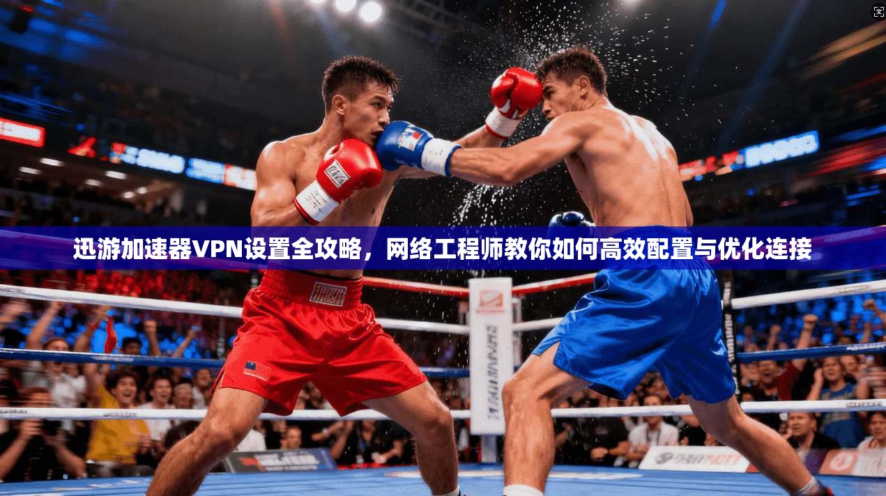 迅游加速器VPN设置全攻略,网络工程师教你如何高效配置与优化连接 迅游加速器VPN设置全攻略,网络工程师教你如何高效配置与优化连接