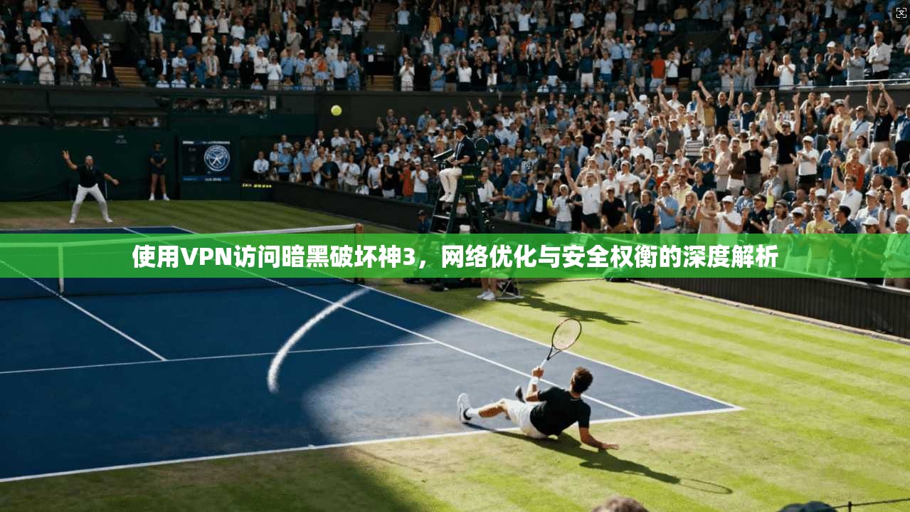 使用VPN访问暗黑破坏神3,网络优化与安全权衡的深度解析 使用VPN访问暗黑破坏神3,网络优化与安全权衡的深度解析