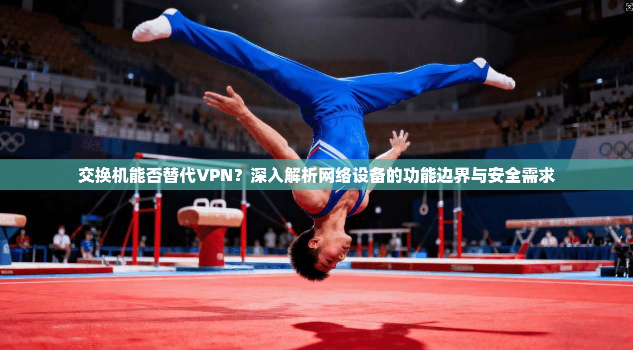 交换机能否替代VPN?深入解析网络设备的功能边界与安全需求 交换机能否替代VPN?深入解析网络设备的功能边界与安全需求