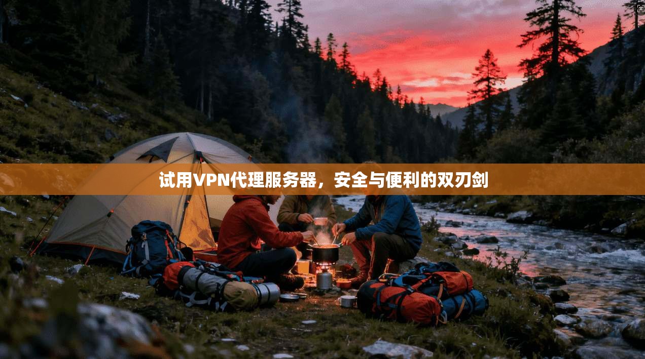 试用VPN代理服务器,安全与便利的双刃剑 试用VPN代理服务器,安全与便利的双刃剑