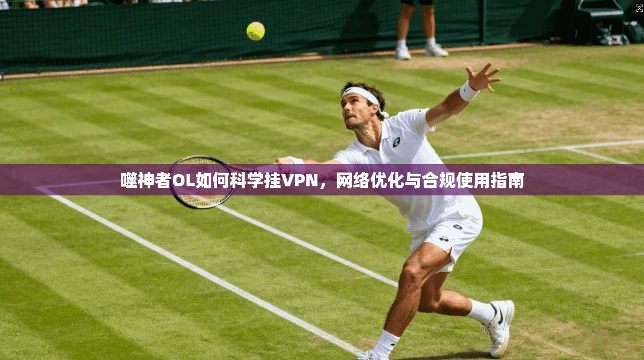 噬神者OL如何科学挂VPN,网络优化与合规使用指南 噬神者OL如何科学挂VPN,网络优化与合规使用指南