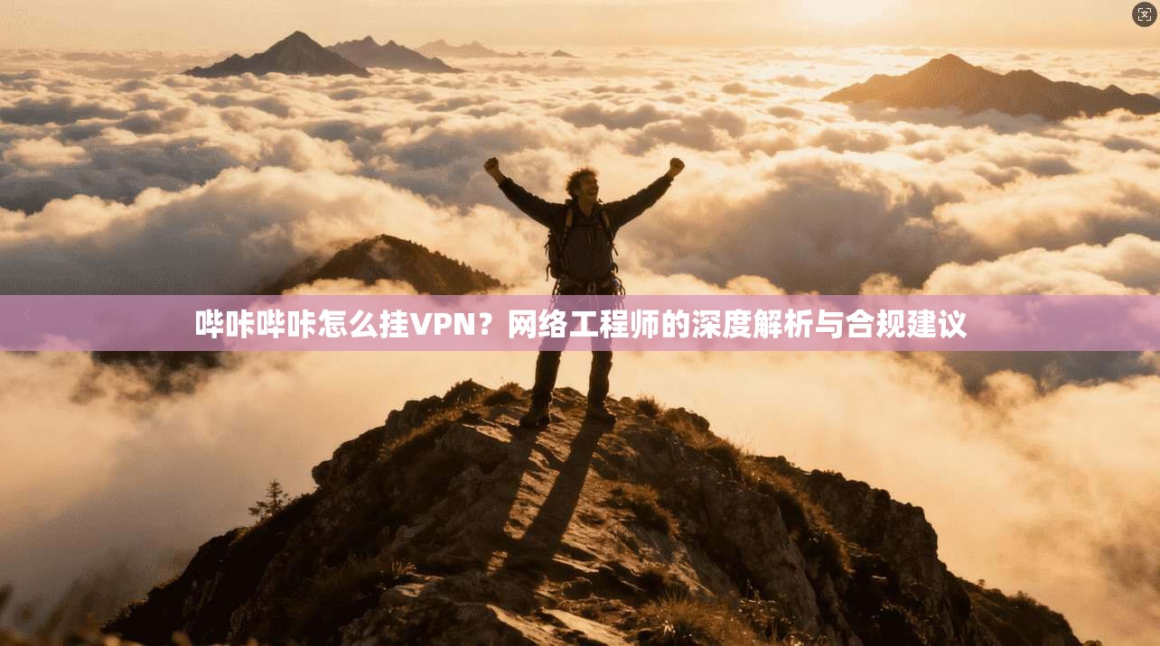 哔咔哔咔怎么挂VPN?网络工程师的深度解析与合规建议 哔咔哔咔怎么挂VPN?网络工程师的深度解析与合规建议