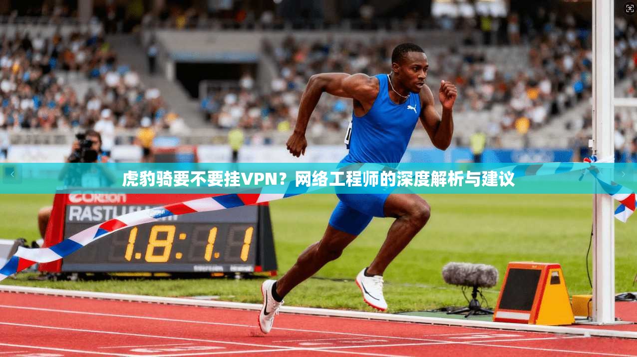 虎豹骑要不要挂VPN？网络工程师的深度解析与建议