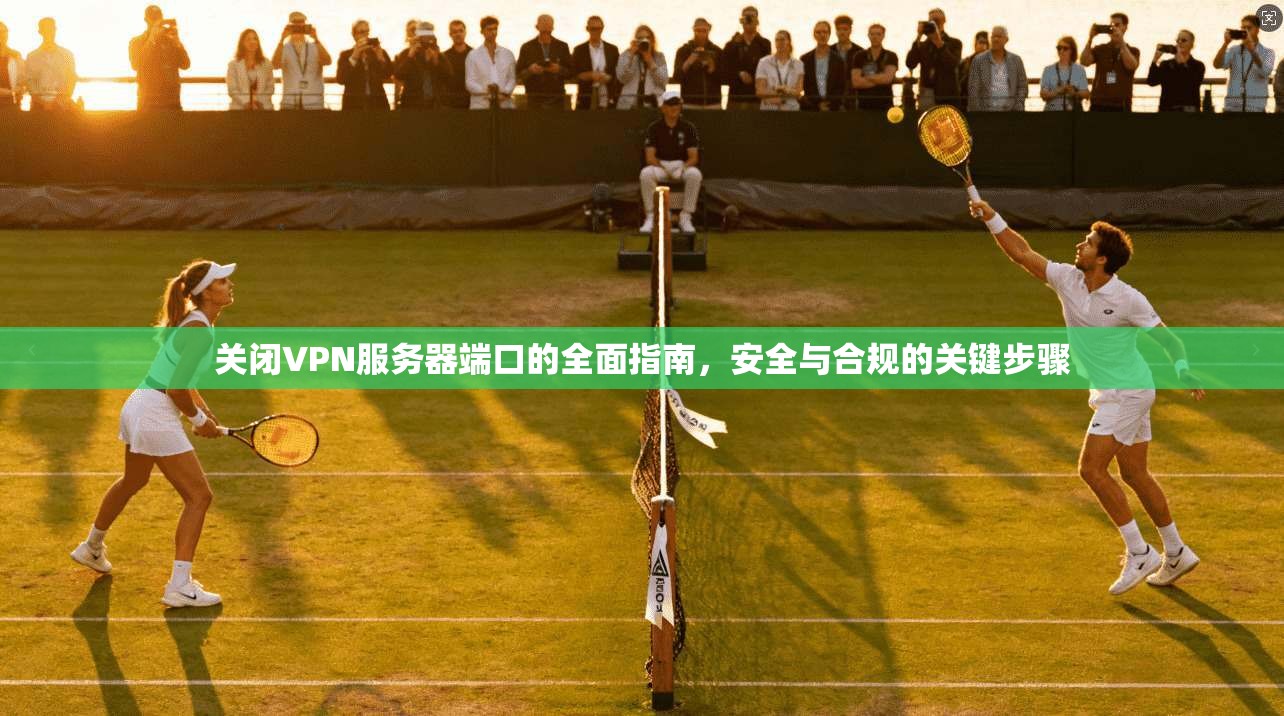 关闭VPN服务器端口的全面指南，安全与合规的关键步骤