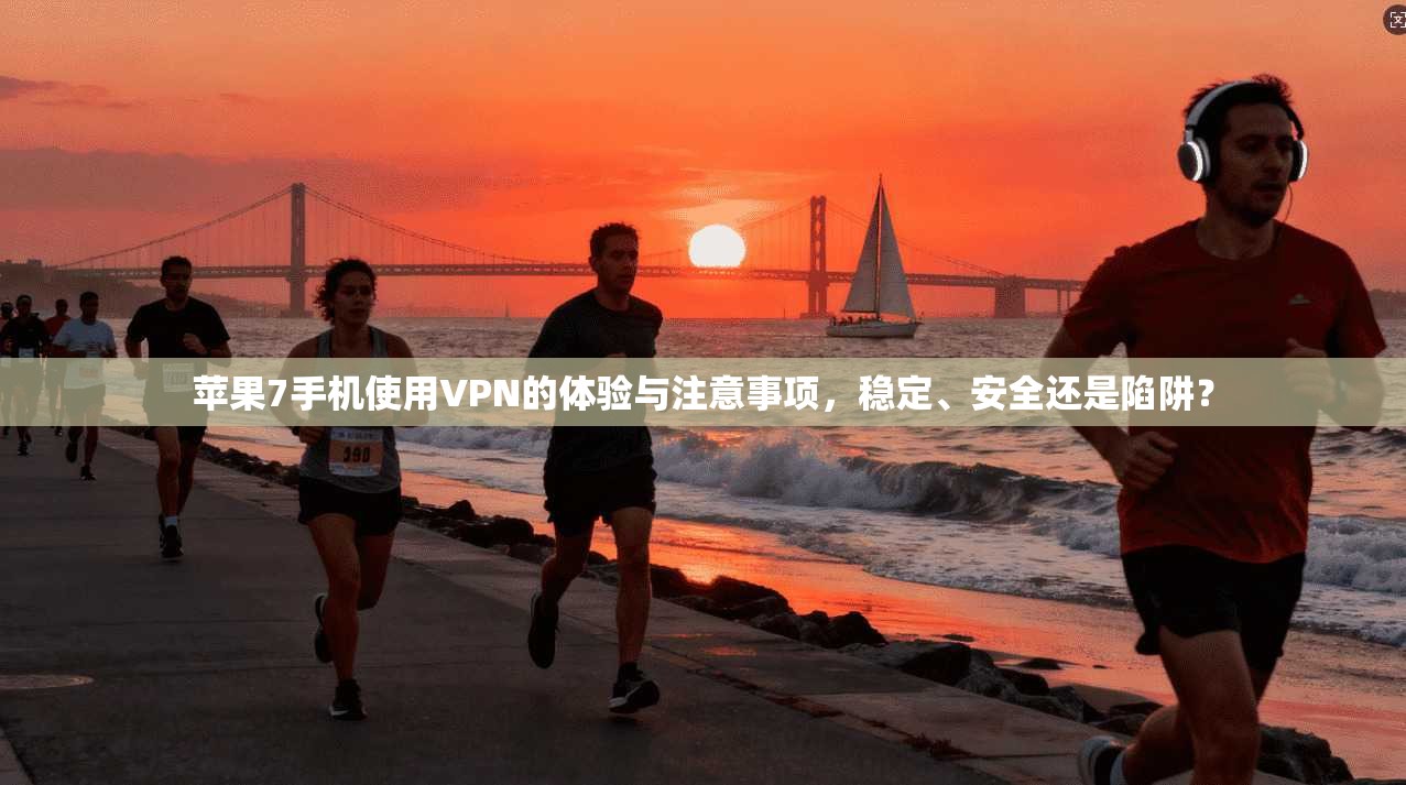 苹果7手机使用VPN的体验与注意事项，稳定、安全还是陷阱？