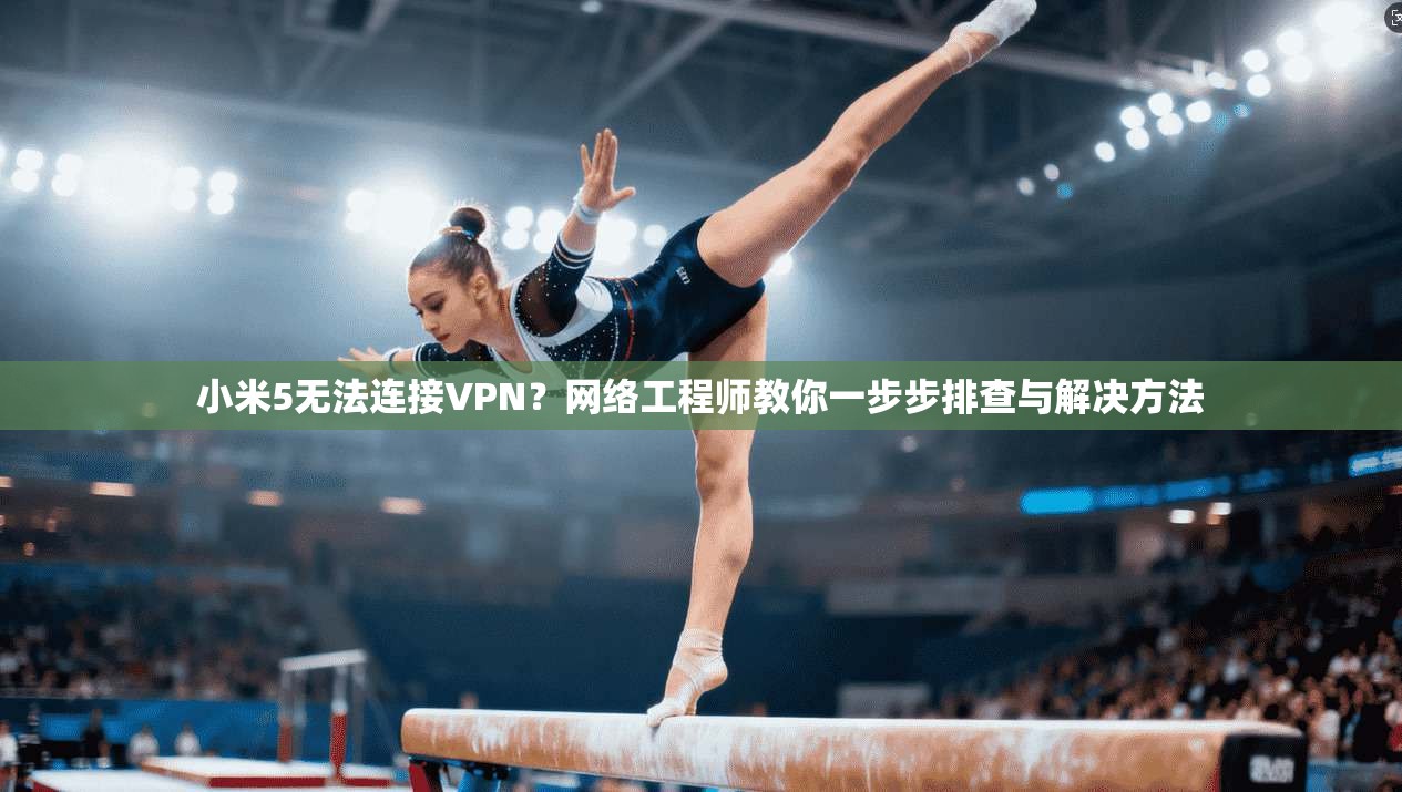 小米5无法连接VPN？网络工程师教你一步步排查与解决方法