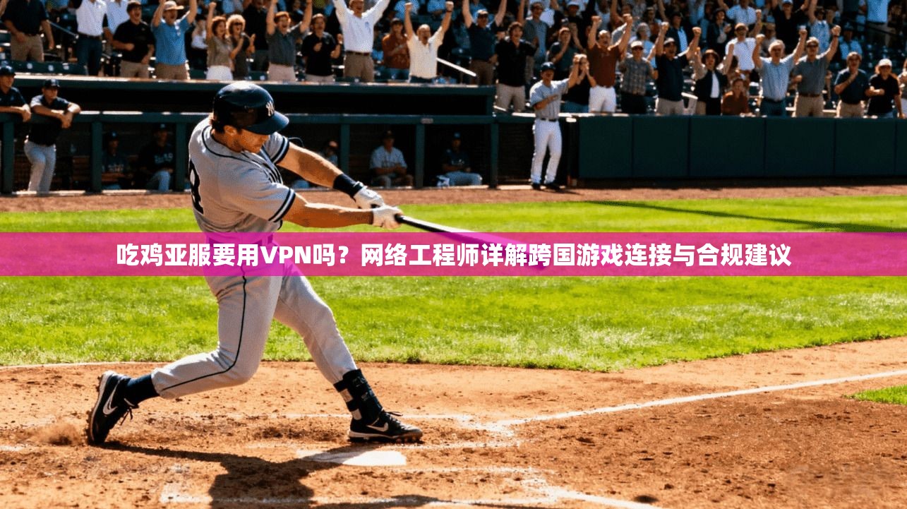 吃鸡亚服要用VPN吗?网络工程师详解跨国游戏连接与合规建议 吃鸡亚服要用VPN吗?网络工程师详解跨国游戏连接与合规建议
