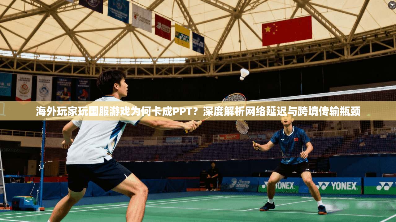 海外玩家玩国服游戏为何卡成PPT?深度解析网络延迟与跨境传输瓶颈 海外玩家玩国服游戏为何卡成PPT?深度解析网络延迟与跨境传输瓶颈