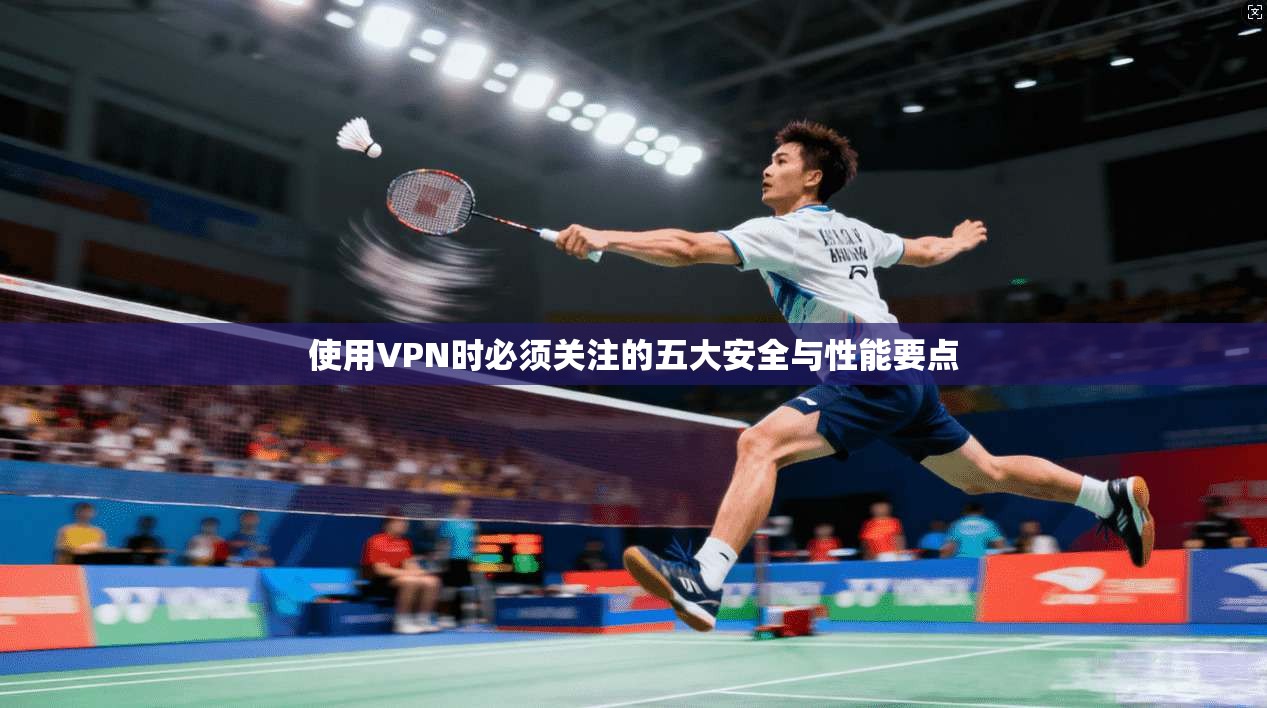 使用VPN时必须关注的五大安全与性能要点