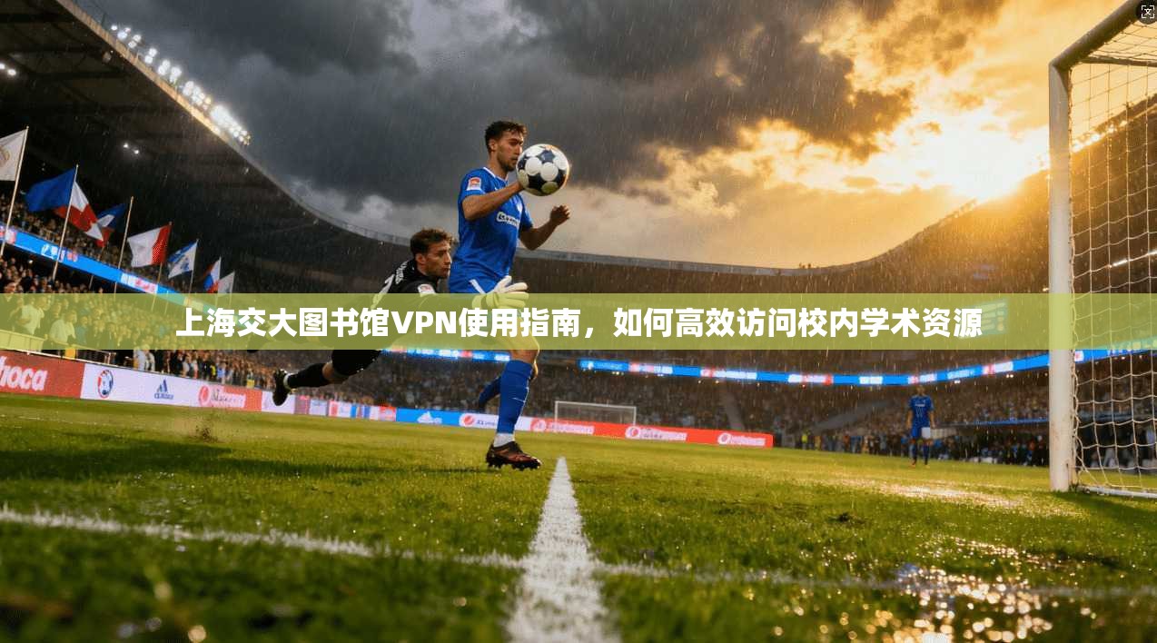 上海交大图书馆VPN使用指南,如何高效访问校内学术资源 上海交大图书馆VPN使用指南,如何高效访问校内学术资源