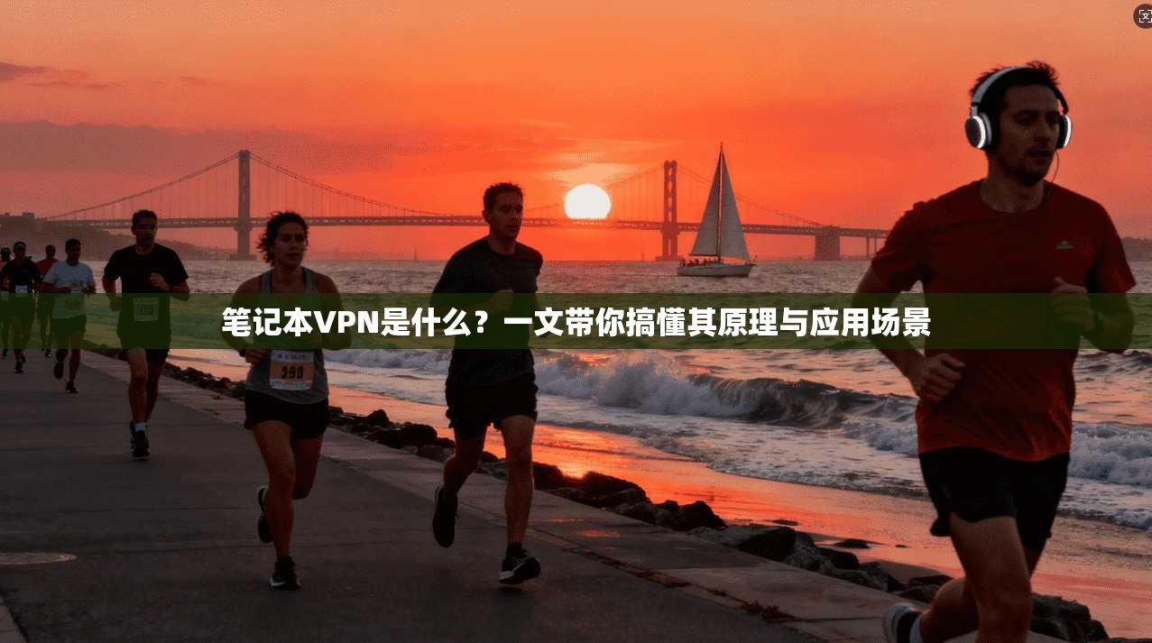 笔记本VPN是什么？一文带你搞懂其原理与应用场景