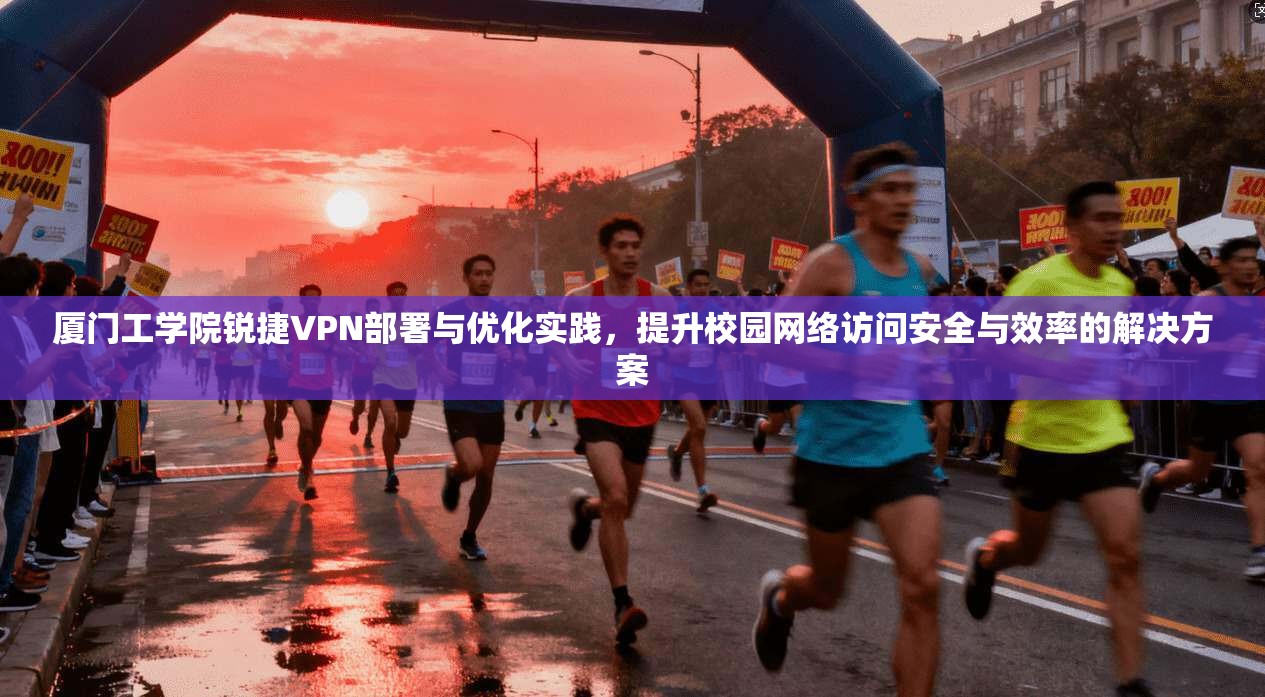 厦门工学院锐捷VPN部署与优化实践，提升校园网络访问安全与效率的解决方案