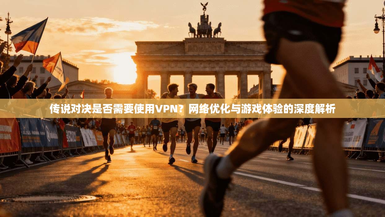 传说对决是否需要使用VPN?网络优化与游戏体验的深度解析 传说对决是否需要使用VPN?网络优化与游戏体验的深度解析