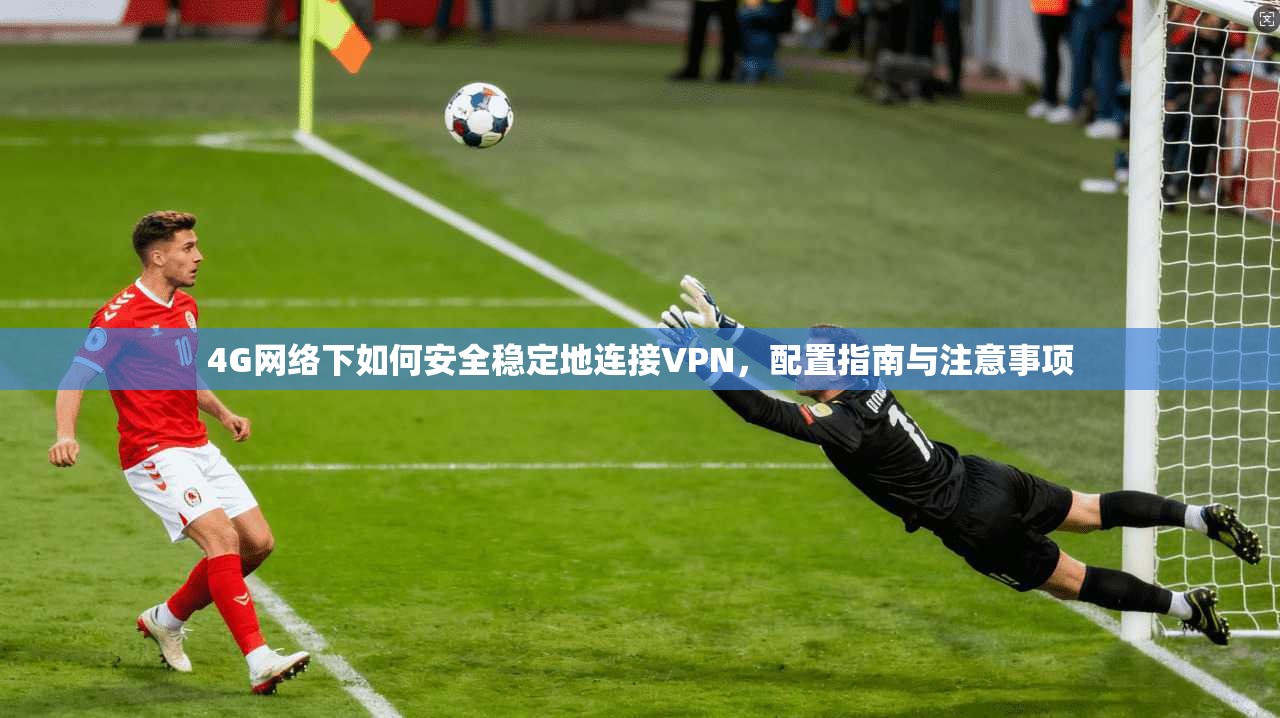 4G网络下如何安全稳定地连接VPN,配置指南与注意事项 4G网络下如何安全稳定地连接VPN,配置指南与注意事项