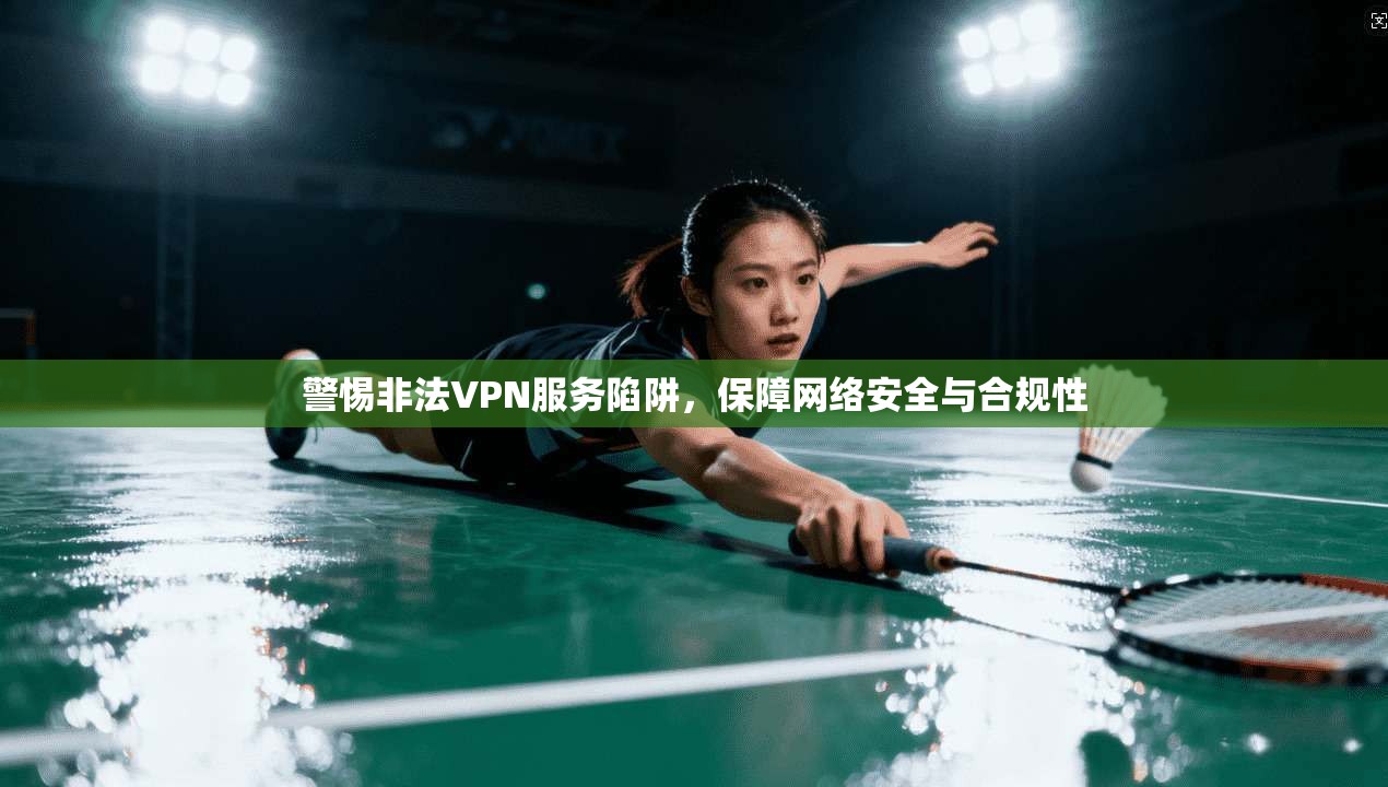 警惕非法VPN服务陷阱,保障网络安全与合规性 警惕非法VPN服务陷阱,保障网络安全与合规性