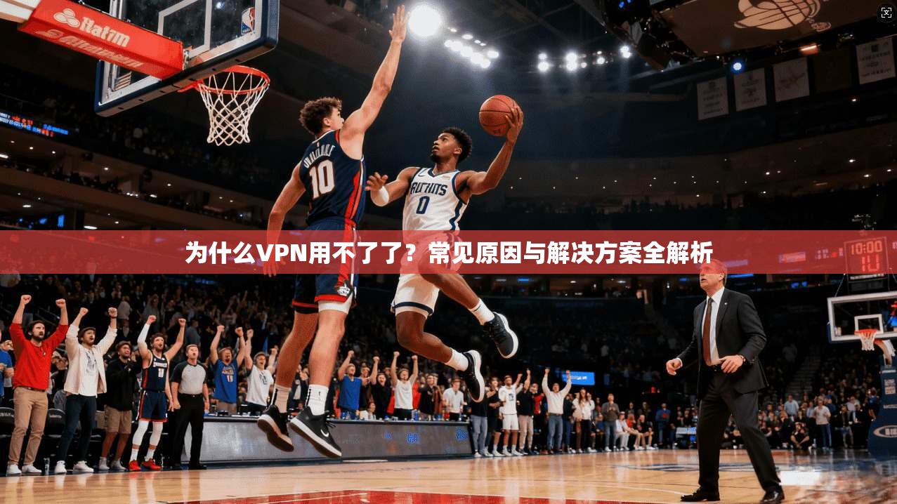 为什么VPN用不了了？常见原因与解决方案全解析