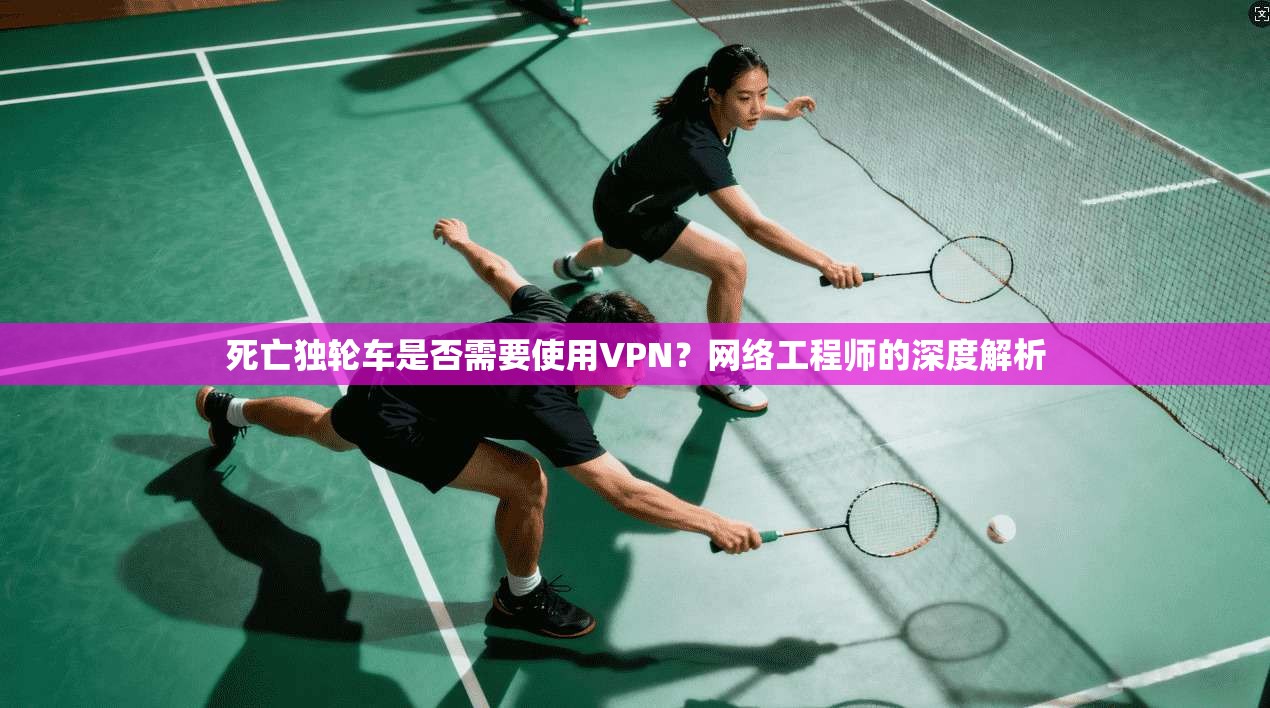 死亡独轮车是否需要使用VPN？网络工程师的深度解析