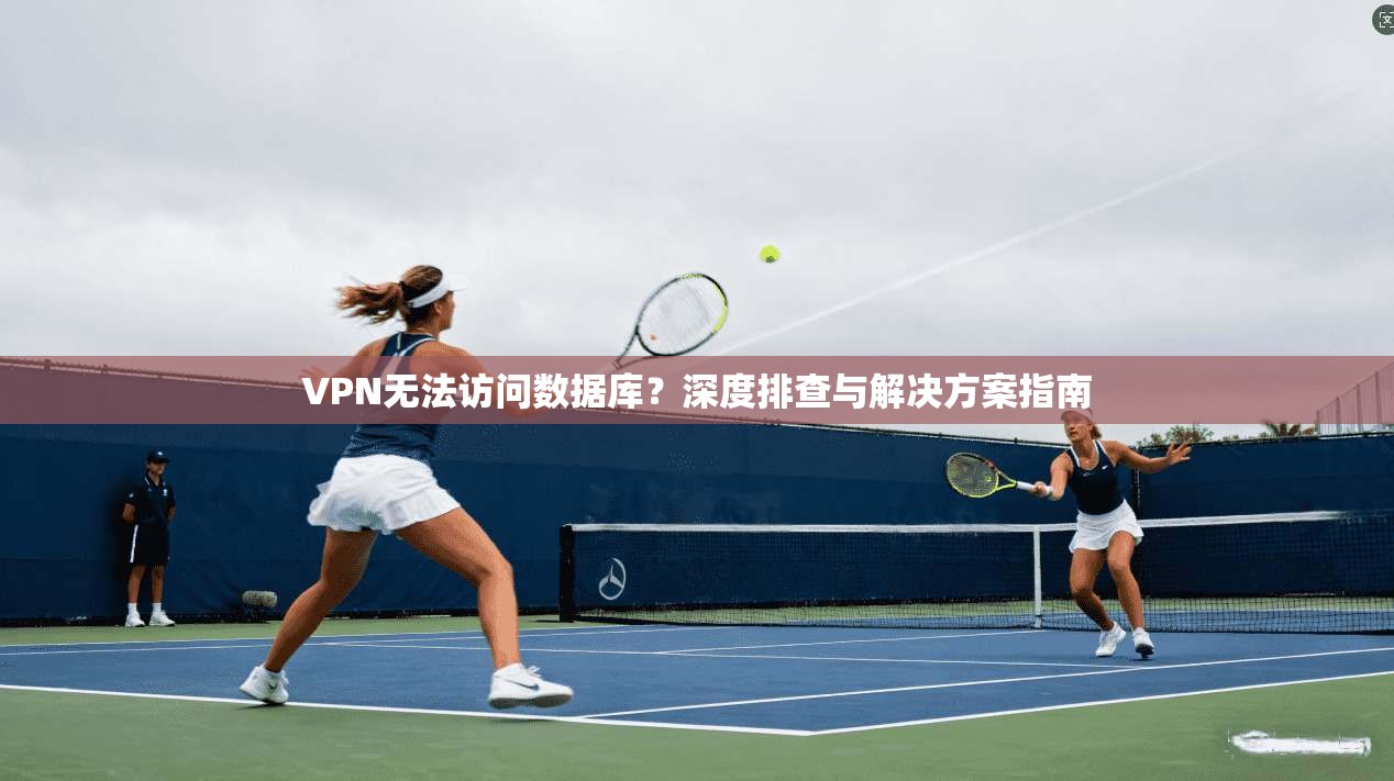 VPN无法访问数据库?深度排查与解决方案指南 VPN无法访问数据库?深度排查与解决方案指南