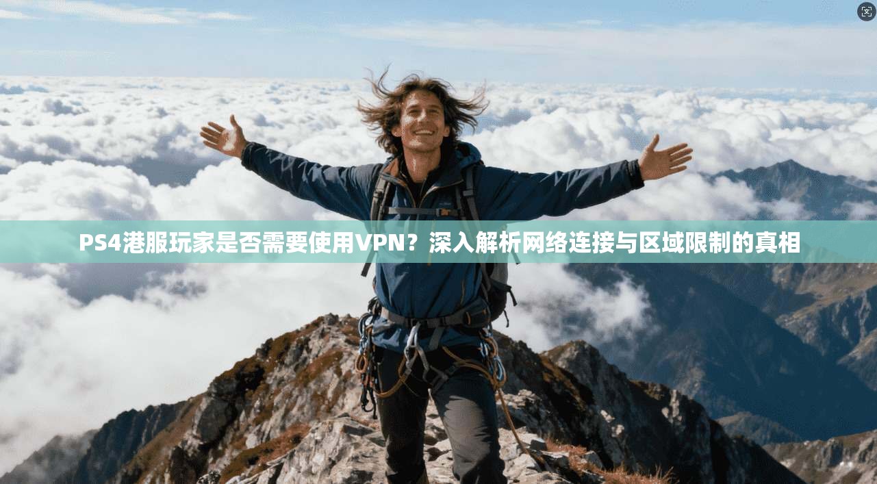 PS4港服玩家是否需要使用VPN？深入解析网络连接与区域限制的真相