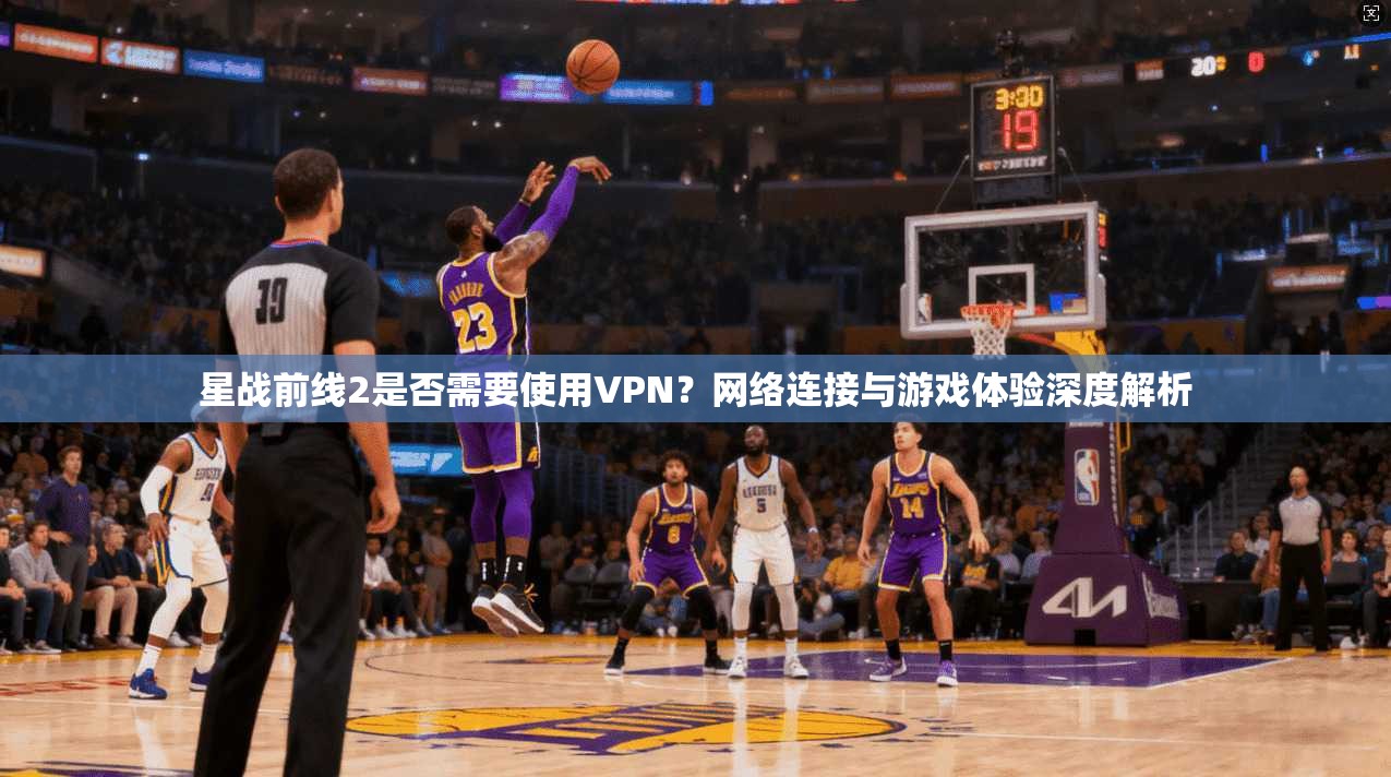 星战前线2是否需要使用VPN？网络连接与游戏体验深度解析