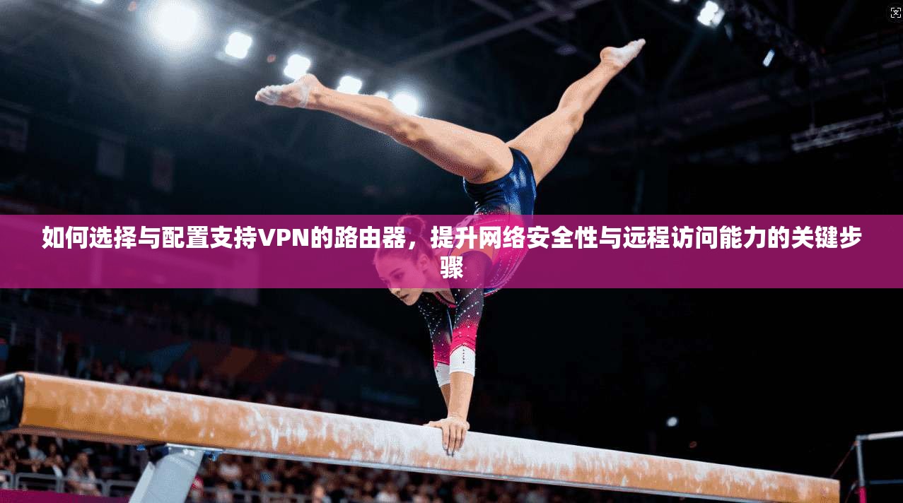 如何选择与配置支持VPN的路由器,提升网络安全性与远程访问能力的关键步骤 如何选择与配置支持VPN的路由器,提升网络安全性与远程访问能力的关键步骤