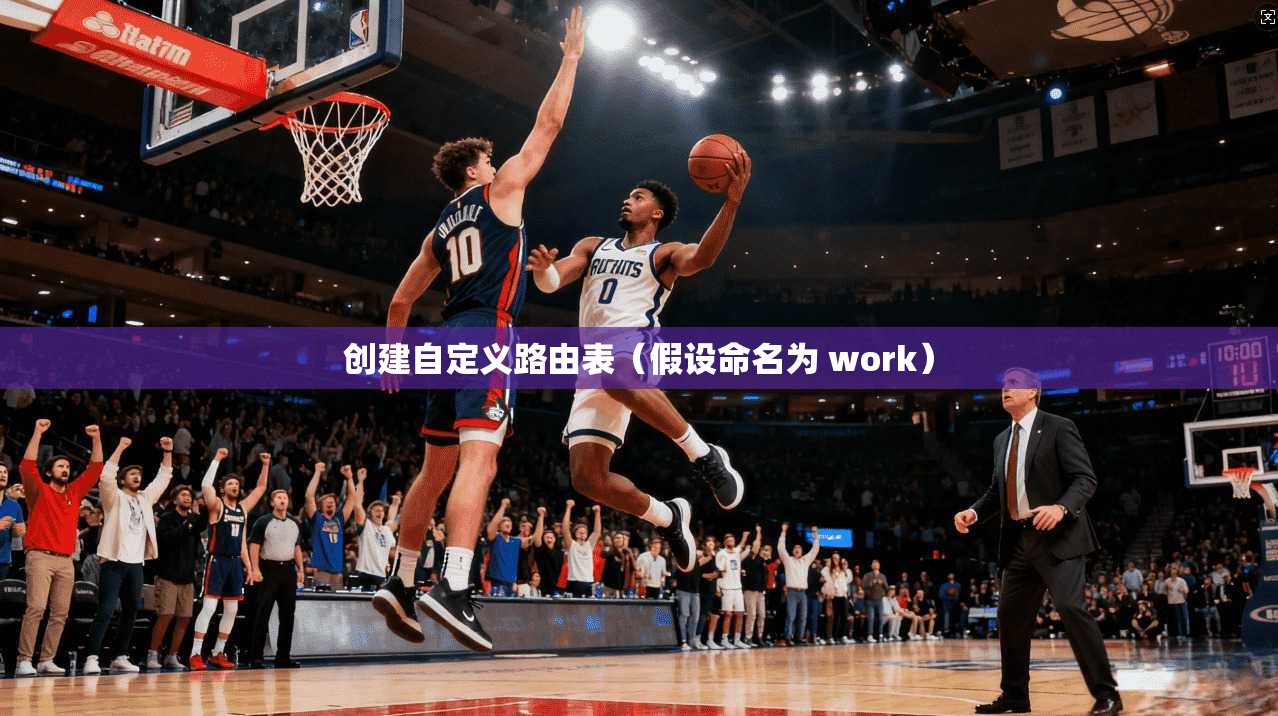 创建自定义路由表（假设命名为 work）