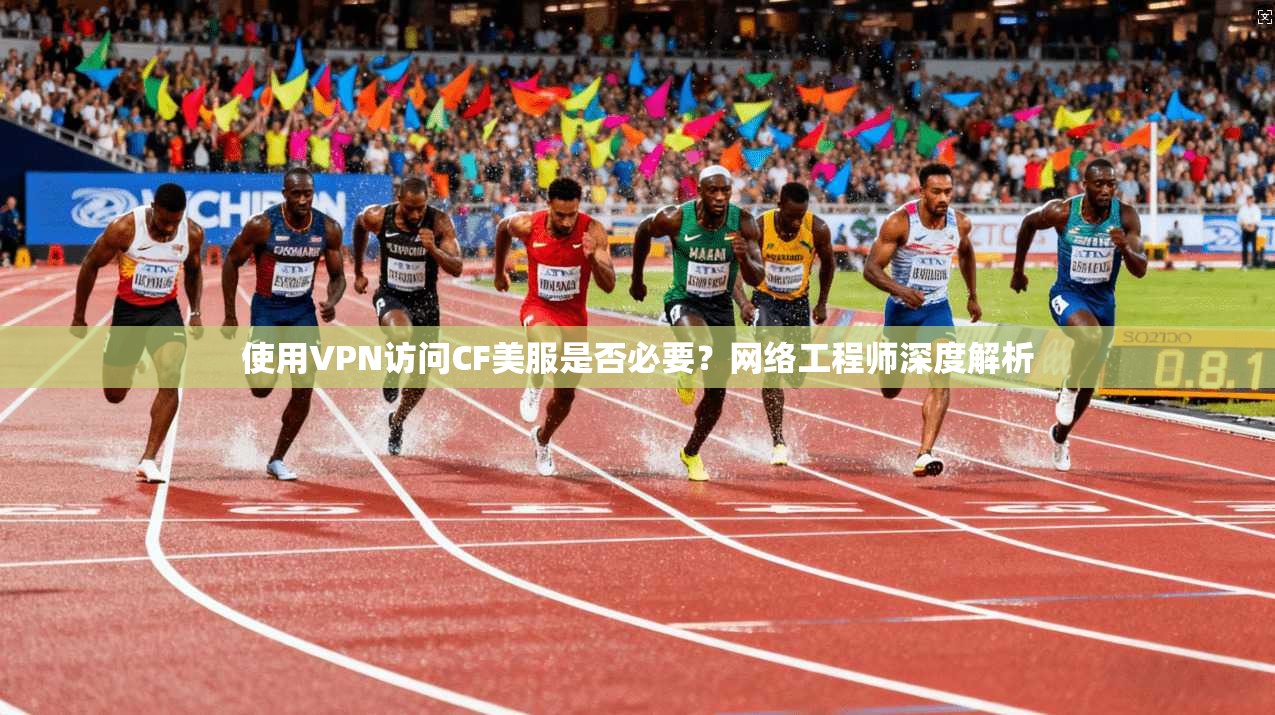 使用VPN访问CF美服是否必要？网络工程师深度解析
