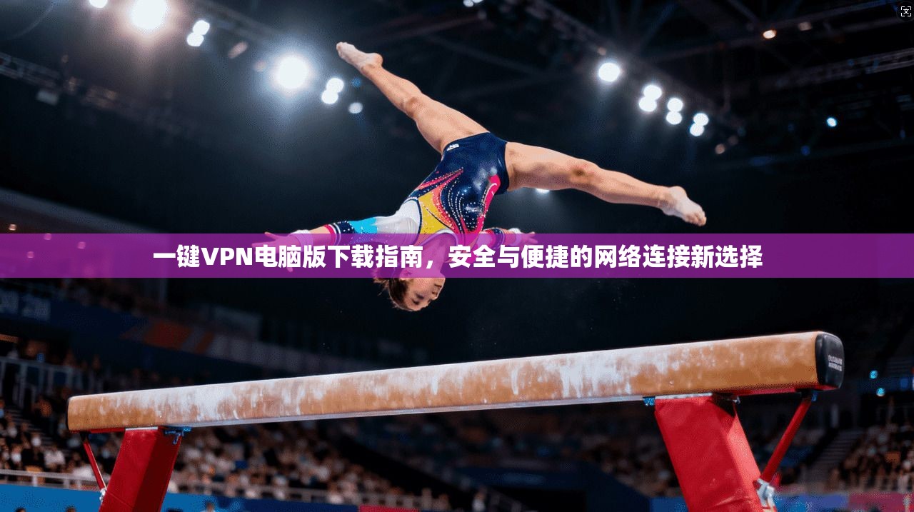 一键VPN电脑版下载指南,安全与便捷的网络连接新选择 一键VPN电脑版下载指南,安全与便捷的网络连接新选择