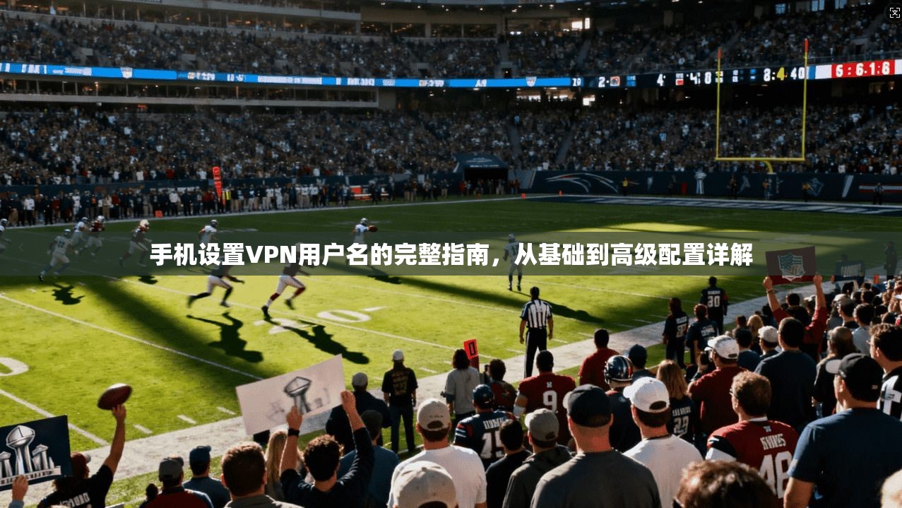 手机设置VPN用户名的完整指南，从基础到高级配置详解