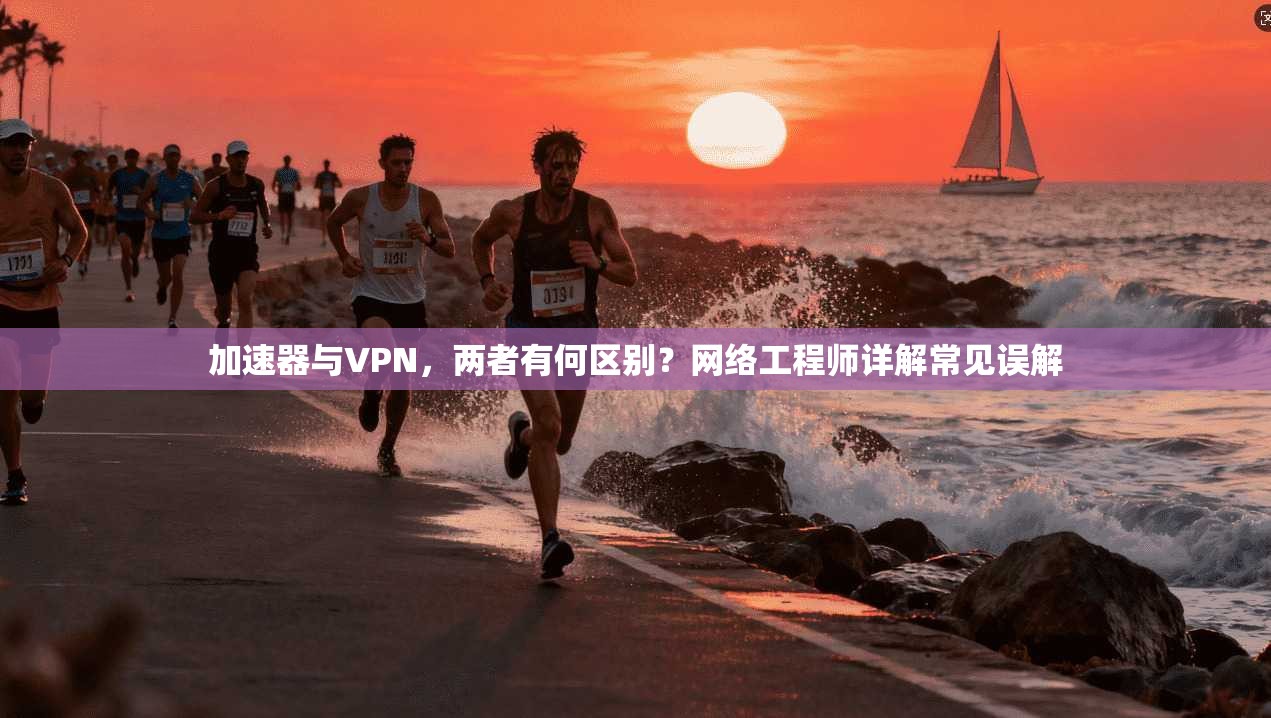 加速器与VPN，两者有何区别？网络工程师详解常见误解