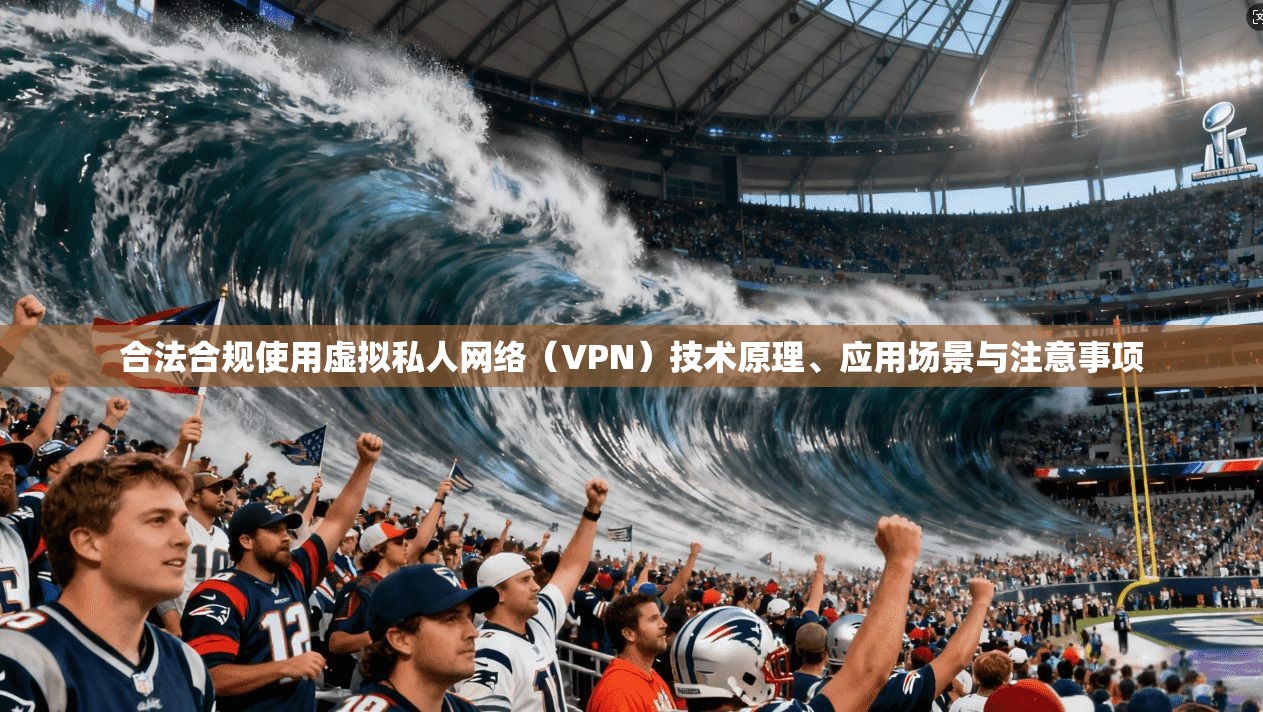 合法合规使用虚拟私人网络（VPN）技术原理、应用场景与注意事项
