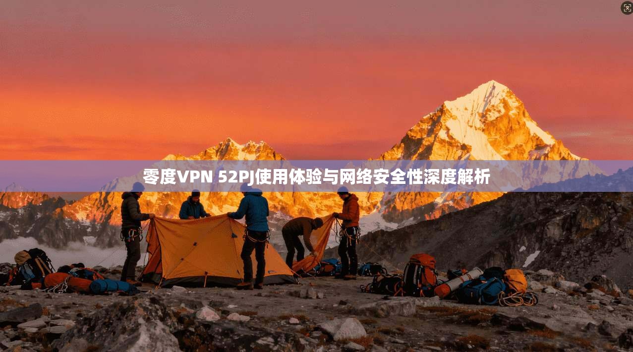 零度VPN 52PJ使用体验与网络安全性深度解析