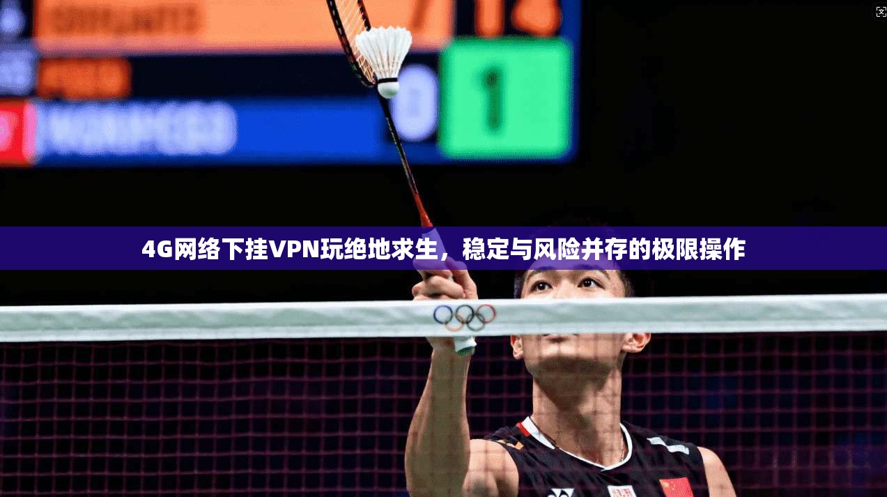4G网络下挂VPN玩绝地求生,稳定与风险并存的极限操作 4G网络下挂VPN玩绝地求生,稳定与风险并存的极限操作