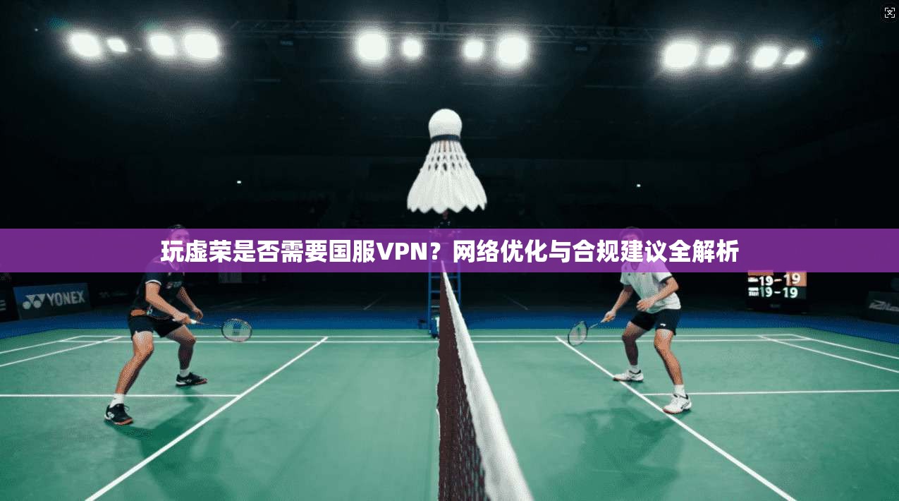 玩虚荣是否需要国服VPN？网络优化与合规建议全解析