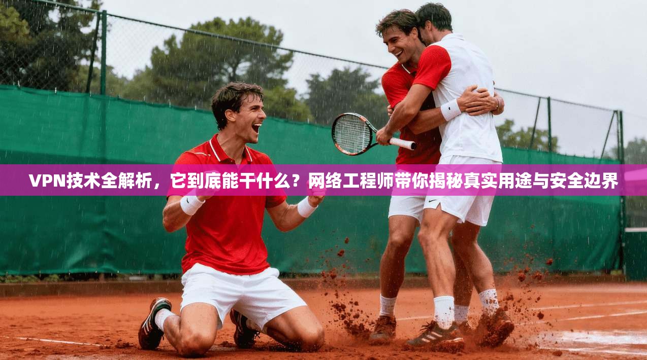 VPN技术全解析,它到底能干什么?网络工程师带你揭秘真实用途与安全边界 VPN技术全解析,它到底能干什么?网络工程师带你揭秘真实用途与安全边界
