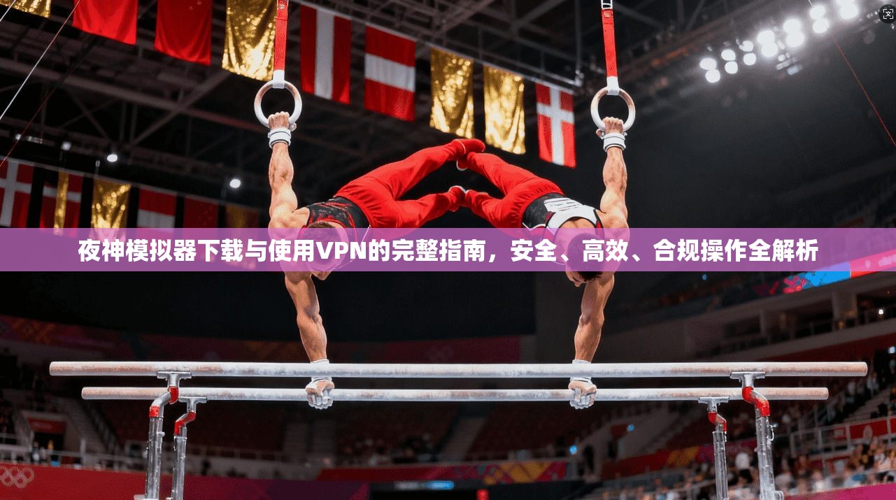 夜神模拟器下载与使用VPN的完整指南，安全、高效、合规操作全解析