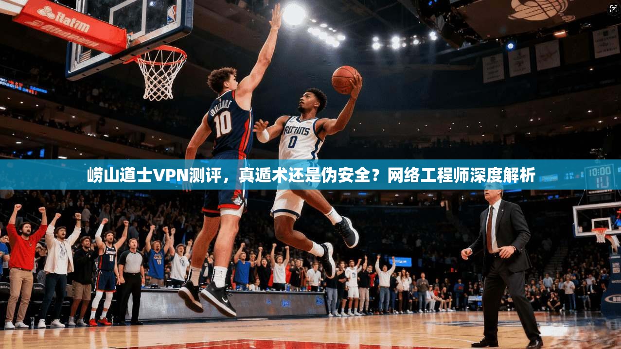 崂山道士VPN测评,真遁术还是伪安全?网络工程师深度解析 崂山道士VPN测评,真遁术还是伪安全?网络工程师深度解析