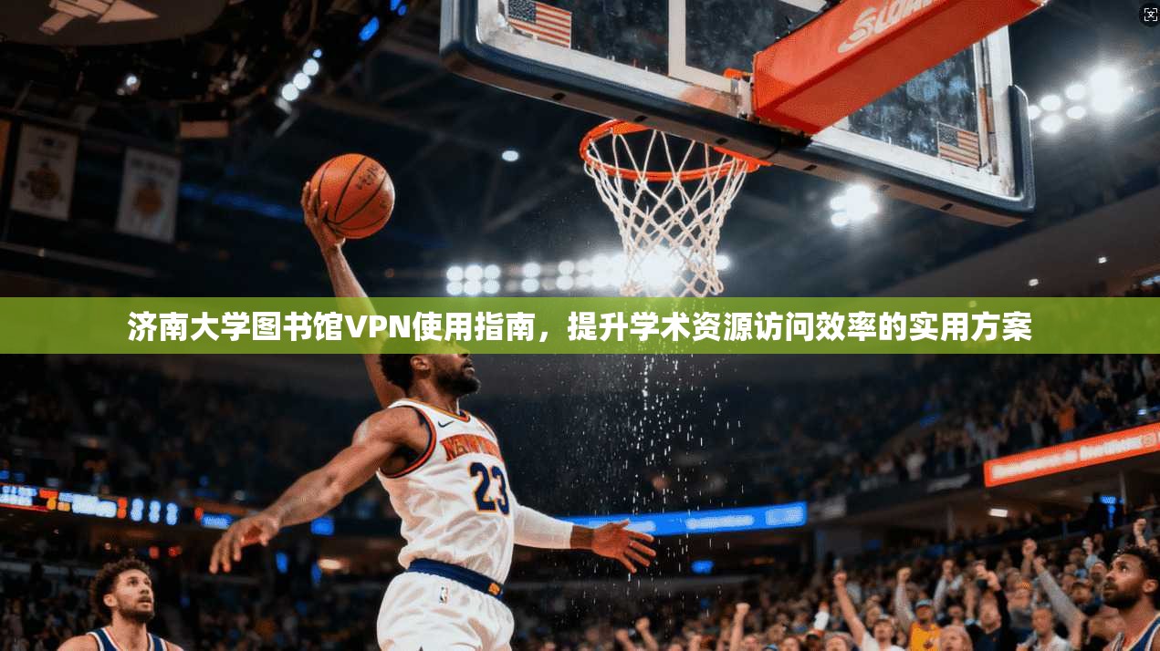 济南大学图书馆VPN使用指南，提升学术资源访问效率的实用方案