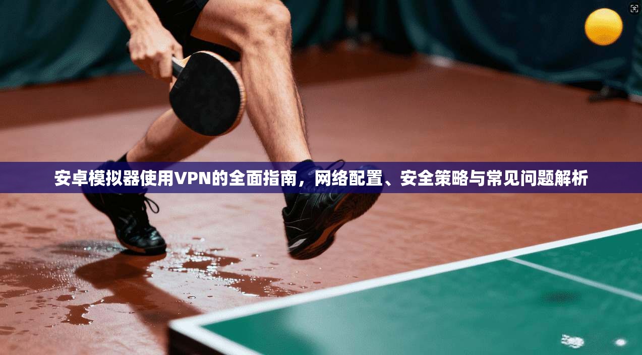安卓模拟器使用VPN的全面指南,网络配置、安全策略与常见问题解析 安卓模拟器使用VPN的全面指南,网络配置、安全策略与常见问题解析