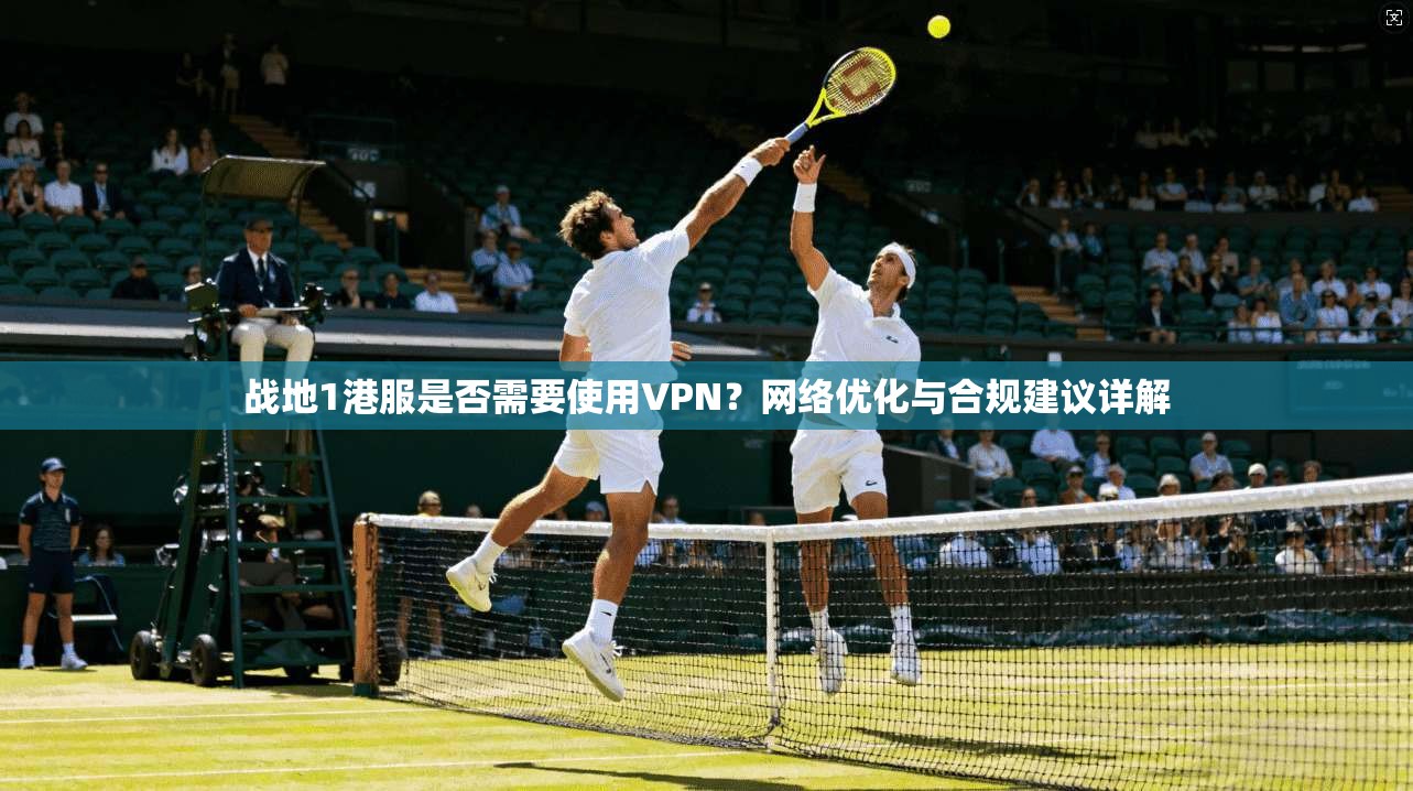 战地1港服是否需要使用VPN？网络优化与合规建议详解